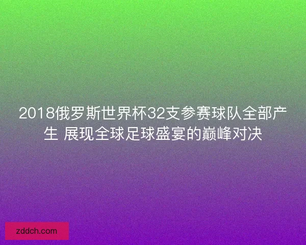 2018俄罗斯世界杯32支参赛球队全部产生 展现全球足球盛宴的巅峰对决