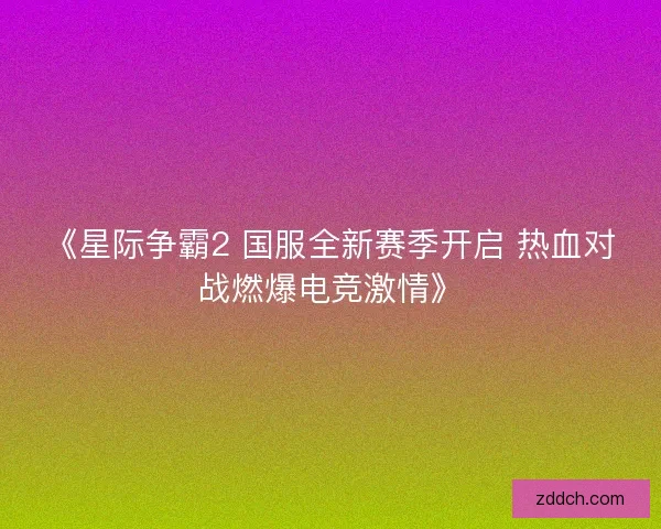 《星际争霸2 国服全新赛季开启 热血对战燃爆电竞激情》