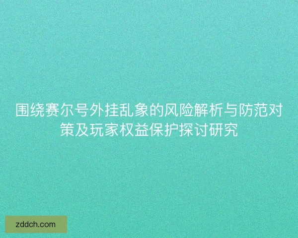 围绕赛尔号外挂乱象的风险解析与防范对策及玩家权益保护探讨研究