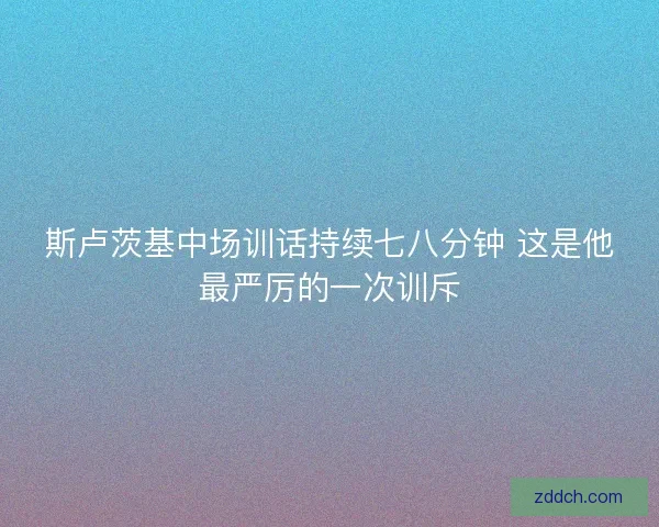 斯卢茨基中场训话持续七八分钟 这是他最严厉的一次训斥