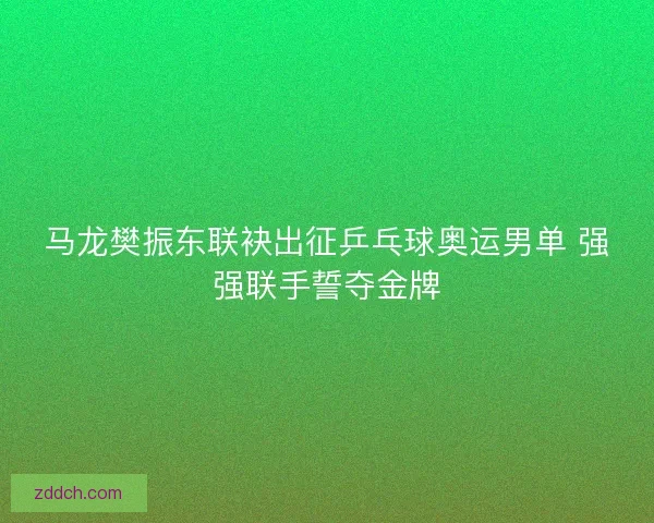 马龙樊振东联袂出征乒乓球奥运男单 强强联手誓夺金牌