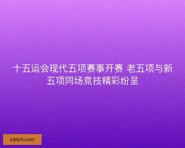 十五运会现代五项赛事开赛 老五项与新五项同场竞技精彩纷呈