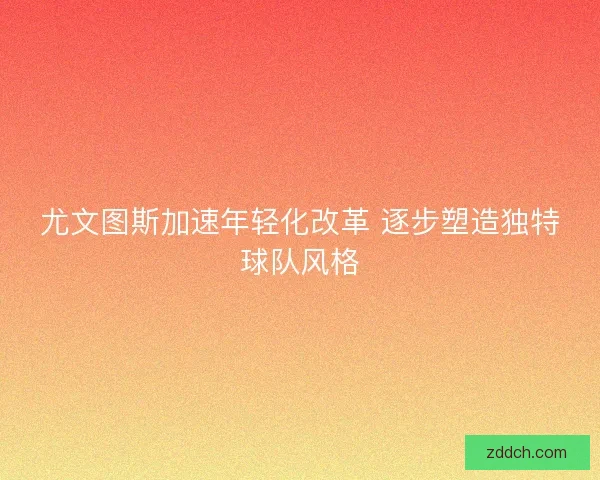 尤文图斯加速年轻化改革 逐步塑造独特球队风格