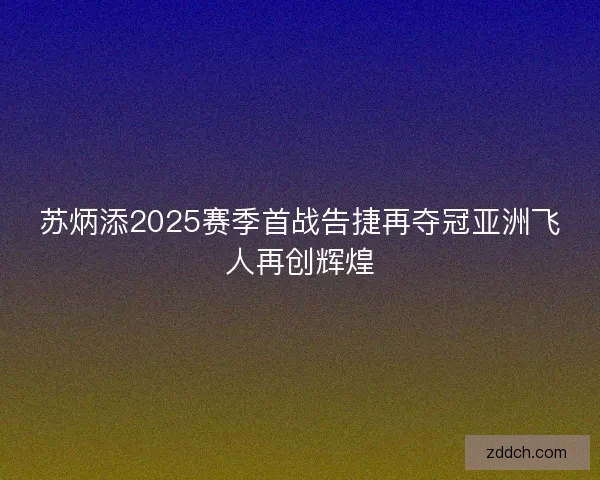 苏炳添2025赛季首战告捷再夺冠亚洲飞人再创辉煌