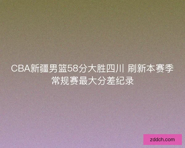CBA新疆男篮58分大胜四川 刷新本赛季常规赛最大分差纪录