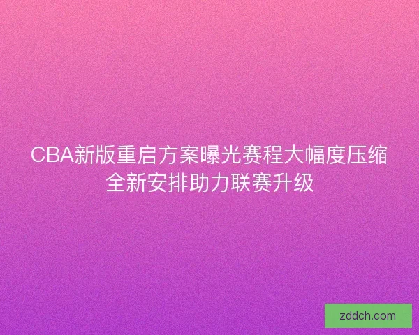 CBA新版重启方案曝光赛程大幅度压缩全新安排助力联赛升级